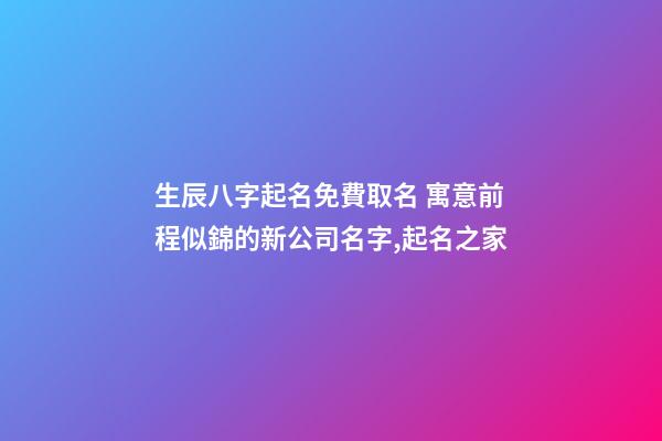 生辰八字起名免費取名 寓意前程似錦的新公司名字,起名之家-第1張-公司起名-玄機派